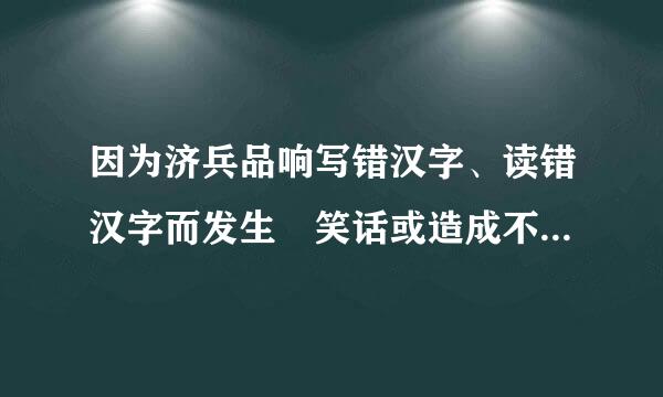 因为济兵品响写错汉字、读错汉字而发生 笑话或造成不良后果的事例，要多点的