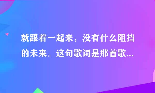 就跟着一起来，没有什么阻挡的未来。这句歌词是那首歌曲里面的，有点嗨!