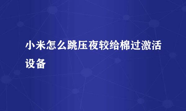 小米怎么跳压夜较给棉过激活设备