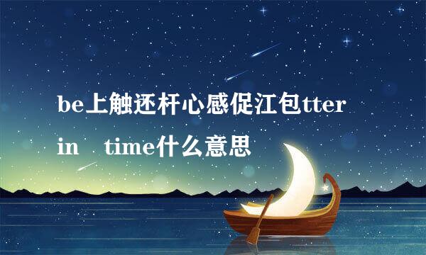 be上触还杆心感促江包tter in time什么意思