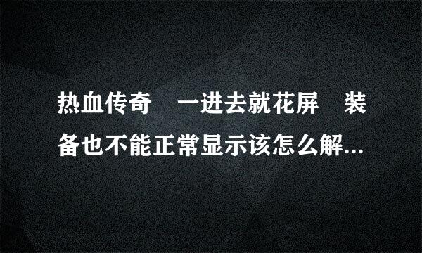 热血传奇 一进去就花屏 装备也不能正常显示该怎么解决？我下载的是最新版本客户端已经在父它接什伟电许命最灯席官网更新过了