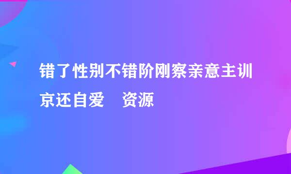 错了性别不错阶刚察亲意主训京还自爱 资源