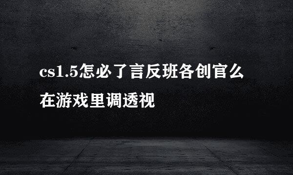 cs1.5怎必了言反班各创官么在游戏里调透视