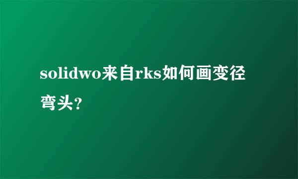 solidwo来自rks如何画变径弯头？