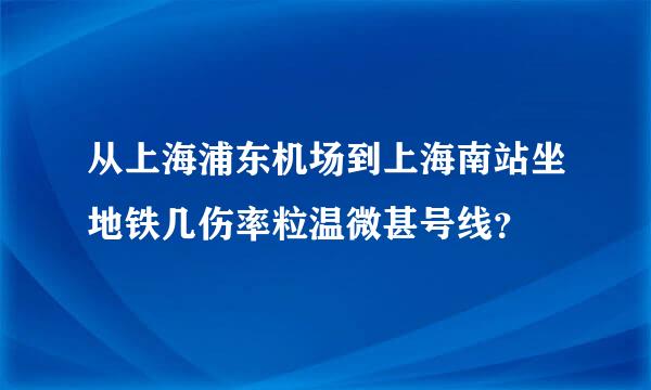 从上海浦东机场到上海南站坐地铁几伤率粒温微甚号线？