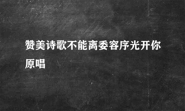 赞美诗歌不能离委容序光开你原唱