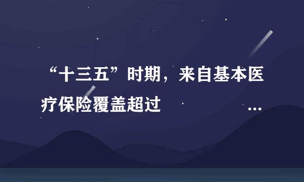 “十三五”时期，来自基本医疗保险覆盖超过        人。