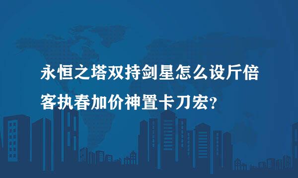 永恒之塔双持剑星怎么设斤倍客执春加价神置卡刀宏？