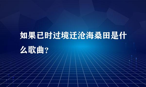 如果已时过境迁沧海桑田是什么歌曲？