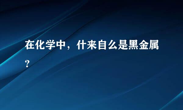 在化学中，什来自么是黑金属？