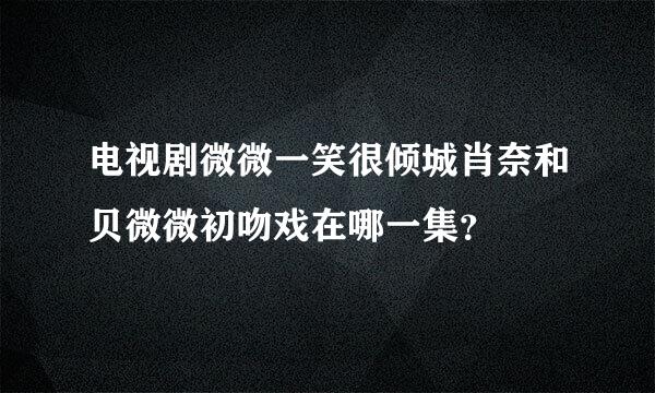 电视剧微微一笑很倾城肖奈和贝微微初吻戏在哪一集？