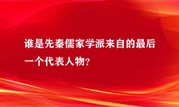 谁是先秦儒家学派来自的最后一个代表人物？