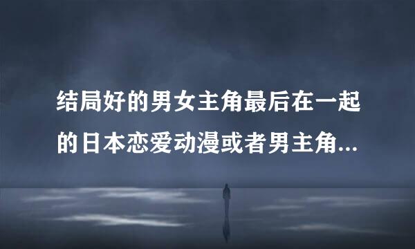 结局好的男女主角最后在一起的日本恋爱动漫或者男主角保护女主角的日本恋爱动漫