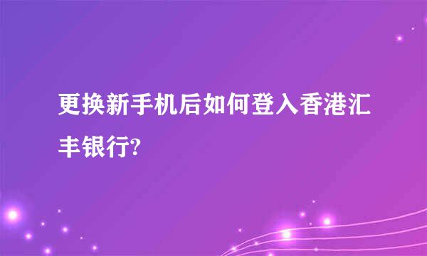 更换新手机后如何登入香港汇丰银行?