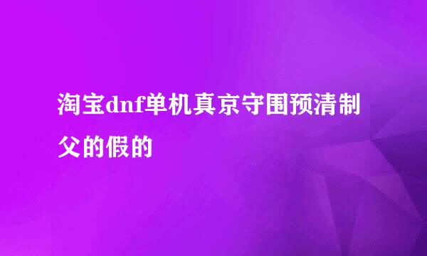 淘宝dnf单机真京守围预清制父的假的