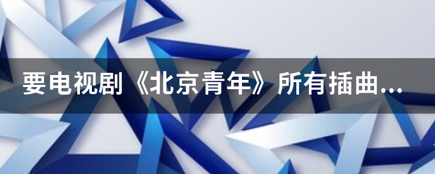 要电视剧《茶资尼争轻主计洲究绍北京青年》所有插曲、主题曲？