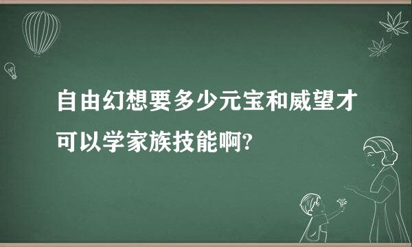 自由幻想要多少元宝和威望才可以学家族技能啊?