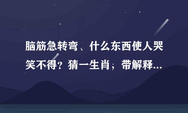 脑筋急转弯、什么东西使人哭笑不得？猜一生肖，带解释更好！急用。谢了。