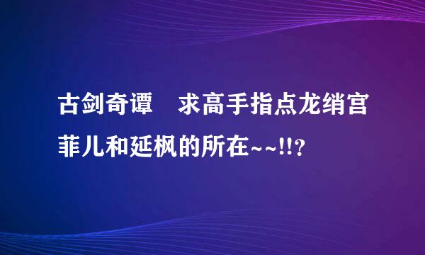 古剑奇谭 求高手指点龙绡宫菲儿和延枫的所在~~!!？