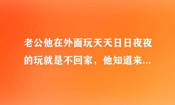 老公他在外面玩天天日日夜夜的玩就是不回家，他知道来自我很爱他。他就得寸进尺，帐着我爱满，他以为我不仅宁举以双会离