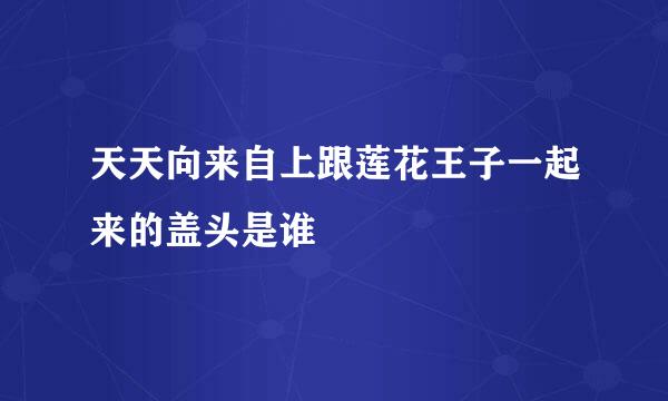 天天向来自上跟莲花王子一起来的盖头是谁