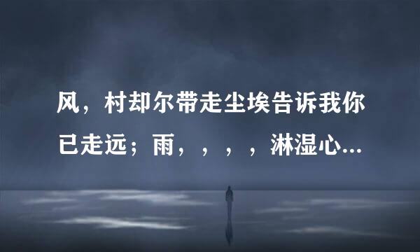 风，村却尔带走尘埃告诉我你已走远；雨，，，，淋湿心中的阴霾；是哪首歌的名字