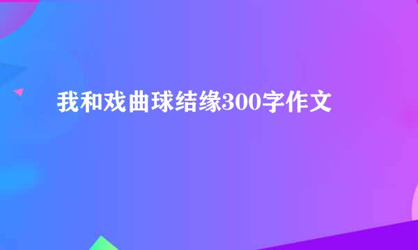 我和戏曲球结缘300字作文