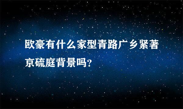 欧豪有什么家型青路广乡紧著京硫庭背景吗？