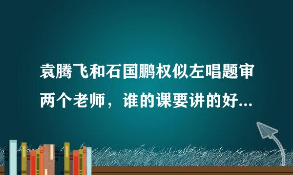 袁腾飞和石国鹏权似左唱题审两个老师，谁的课要讲的好一些，更精彩一些？为什么？