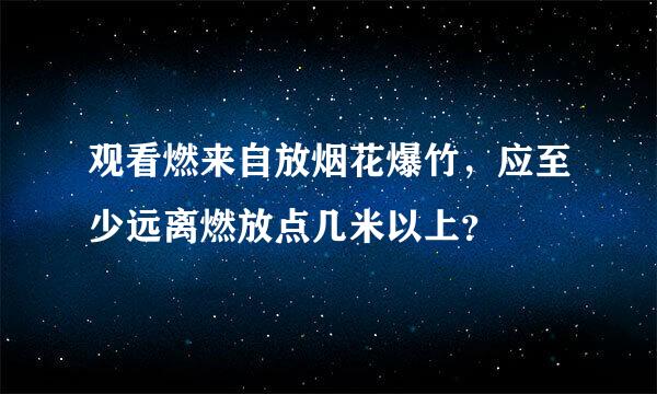 观看燃来自放烟花爆竹，应至少远离燃放点几米以上？