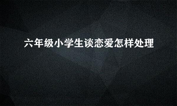 六年级小学生谈恋爱怎样处理