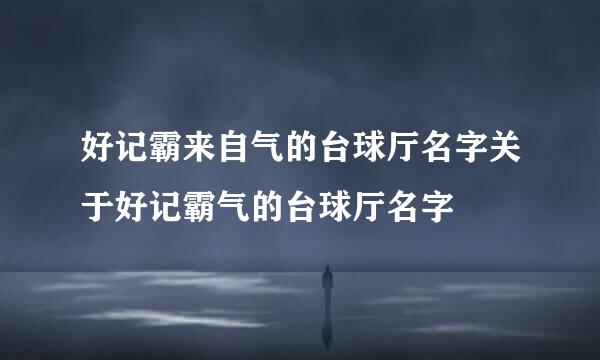 好记霸来自气的台球厅名字关于好记霸气的台球厅名字