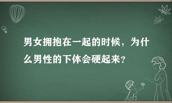 男女拥抱在一起的时候，为什么男性的下体会硬起来？