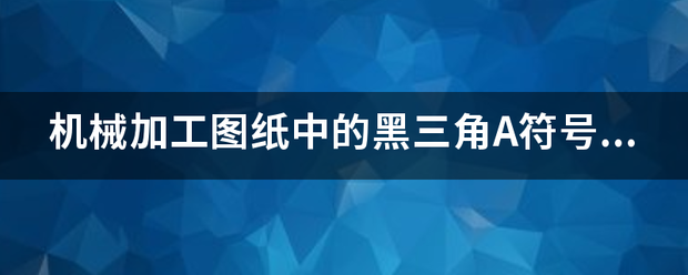 机械加工图纸中的黑三角A符号是什么意思