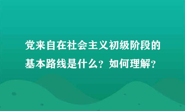 党来自在社会主义初级阶段的基本路线是什么？如何理解？