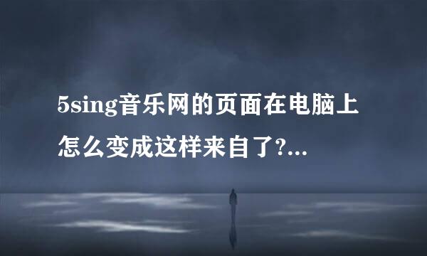 5sing音乐网的页面在电脑上怎么变成这样来自了?已经好长时间了，而且有时甚至还打不开啊啊啊!