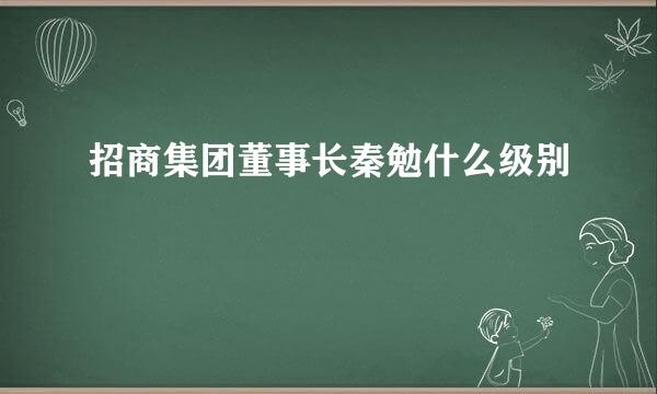 招商集团董事长秦勉什么级别