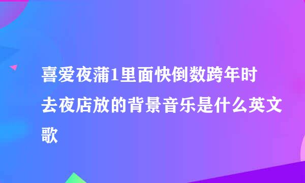 喜爱夜蒲1里面快倒数跨年时去夜店放的背景音乐是什么英文歌