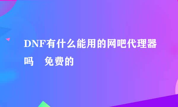 DNF有什么能用的网吧代理器吗 免费的