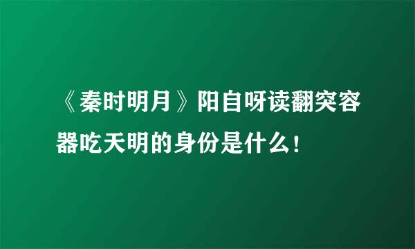 《秦时明月》阳自呀读翻突容器吃天明的身份是什么！