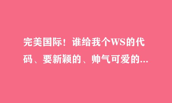 完美国际！谁给我个WS的代码、要新颖的、帅气可爱的、最好附图