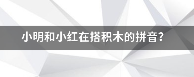 小明和味小红在搭积木的拼音？