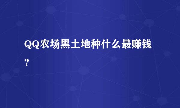 QQ农场黑土地种什么最赚钱？