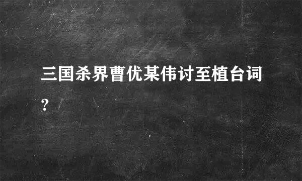 三国杀界曹优某伟讨至植台词？