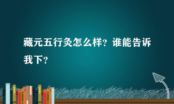 藏元五行灸怎么样？谁能告诉我下？