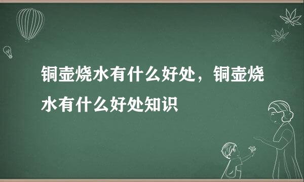 铜壶烧水有什么好处，铜壶烧水有什么好处知识