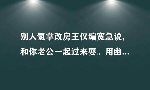 别人氢掌改房王仅编宽急说,和你老公一起过来耍。用幽默语言怎么回答？