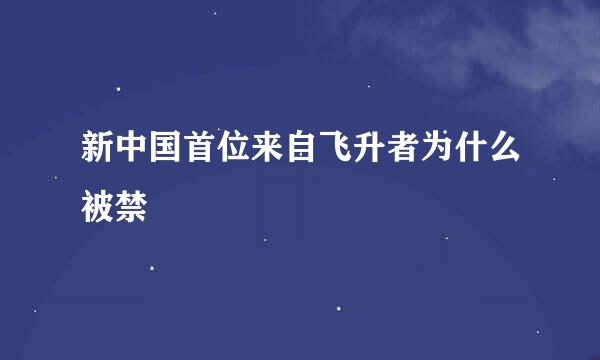 新中国首位来自飞升者为什么被禁