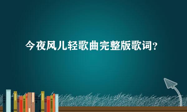 今夜风儿轻歌曲完整版歌词？