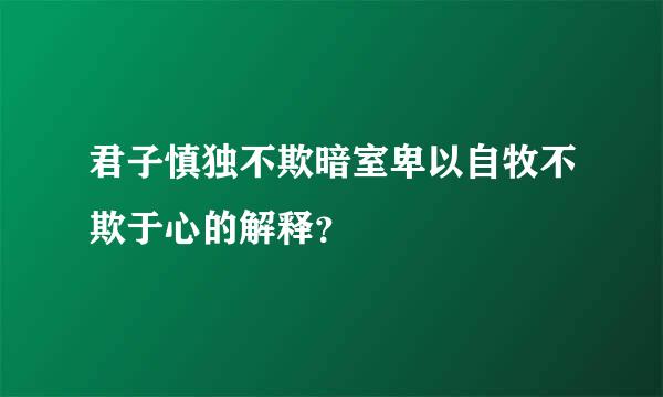 君子慎独不欺暗室卑以自牧不欺于心的解释？